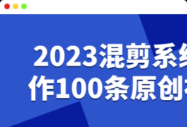 2023混剪系统制作100条原创视频课